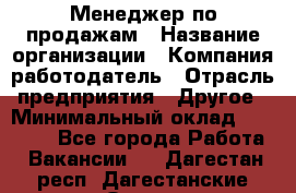 Менеджер по продажам › Название организации ­ Компания-работодатель › Отрасль предприятия ­ Другое › Минимальный оклад ­ 21 000 - Все города Работа » Вакансии   . Дагестан респ.,Дагестанские Огни г.